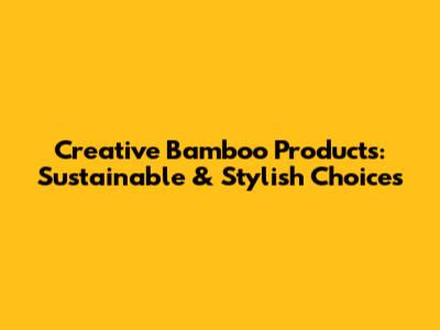 Creative Bamboo Products: Sustainable & Stylish Choices