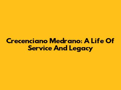 Crecenciano Medrano: A Life Of Service And Legacy