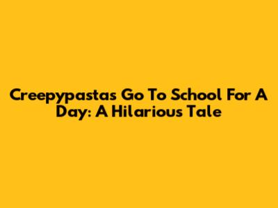 Creepypastas Go To School For A Day: A Hilarious Tale