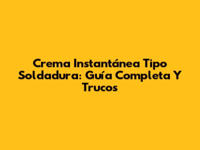 Crema Instantánea Tipo Soldadura: Guía Completa Y Trucos