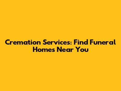 Cremation Services: Find Funeral Homes Near You