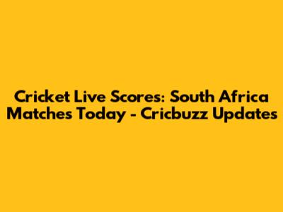 Cricket Live Scores: South Africa Matches Today - Cricbuzz Updates