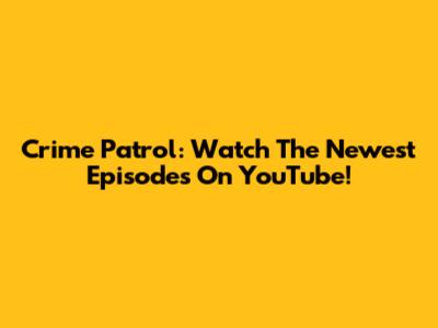Crime Patrol: Watch The Newest Episodes On YouTube!
