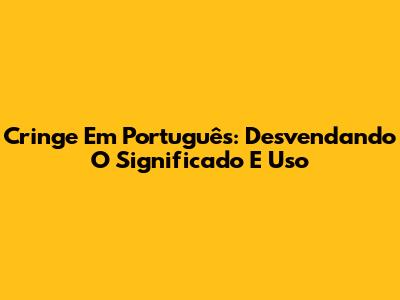 Cringe Em Português: Desvendando O Significado E Uso