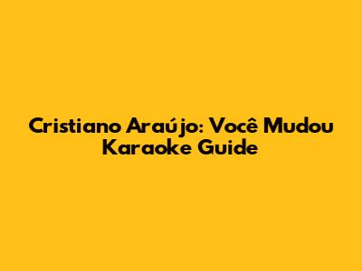 Cristiano Araújo: 'Você Mudou' Karaoke Guide