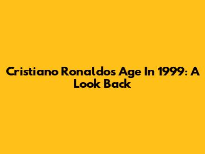 Cristiano Ronaldo's Age In 1999: A Look Back
