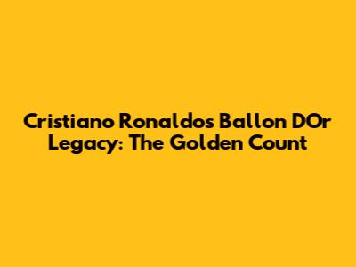 Cristiano Ronaldo's Ballon D'Or Legacy: The Golden Count