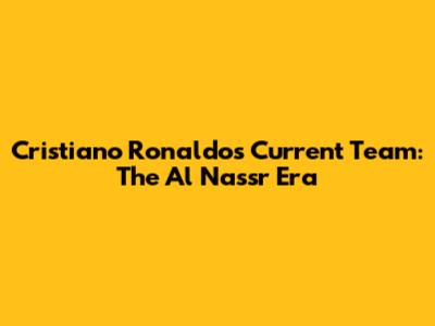 Cristiano Ronaldo's Current Team: The Al Nassr Era