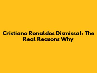 Cristiano Ronaldo's Dismissal: The Real Reasons Why