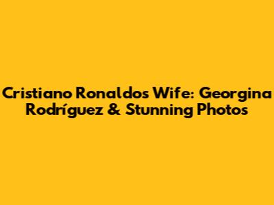 Cristiano Ronaldo's Wife: Georgina Rodríguez & Stunning Photos