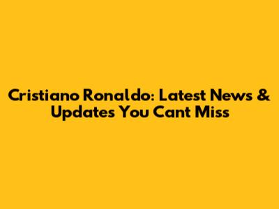 Cristiano Ronaldo: Latest News & Updates You Can't Miss