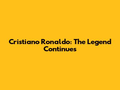 Cristiano Ronaldo: The Legend Continues