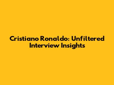 Cristiano Ronaldo: Unfiltered Interview Insights
