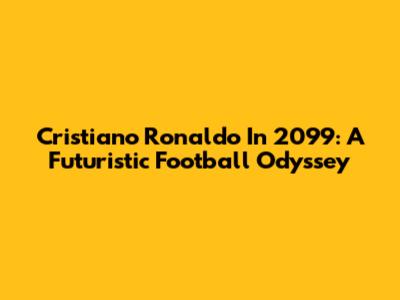 Cristiano Ronaldo In 2099: A Futuristic Football Odyssey
