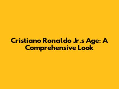 Cristiano Ronaldo Jr.'s Age: A Comprehensive Look