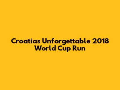 Croatia's Unforgettable 2018 World Cup Run