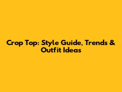 Crop Top: Style Guide, Trends & Outfit Ideas