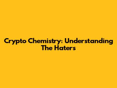 Crypto Chemistry: Understanding The Haters