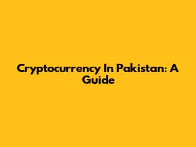Cryptocurrency In Pakistan: A Guide