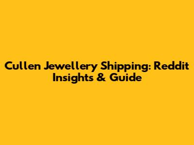 Cullen Jewellery Shipping: Reddit Insights & Guide