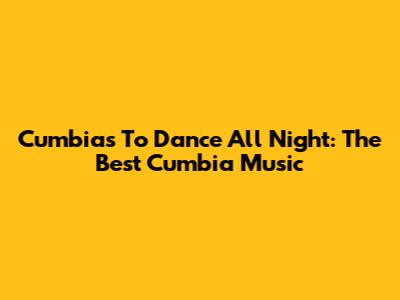 Cumbias To Dance All Night: The Best Cumbia Music