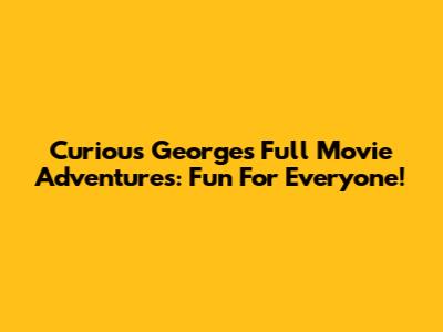 Curious George's Full Movie Adventures: Fun For Everyone!