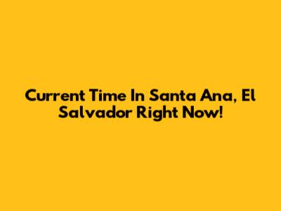 Current Time In Santa Ana, El Salvador Right Now!