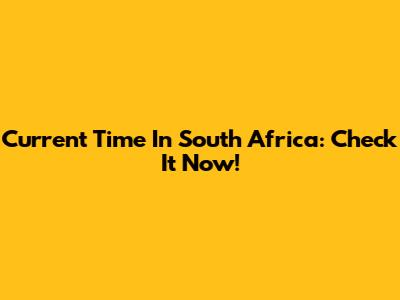 Current Time In South Africa: Check It Now!
