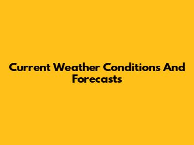 Current Weather Conditions And Forecasts