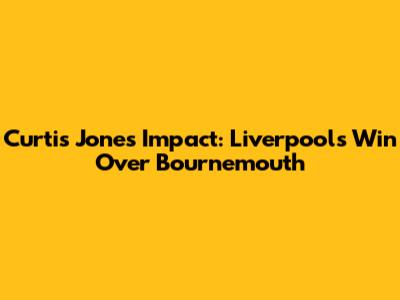 Curtis Jones' Impact: Liverpool's Win Over Bournemouth
