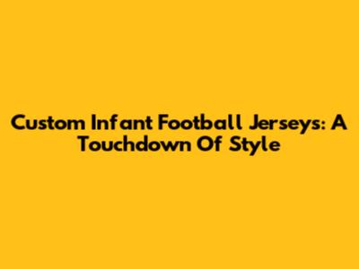 Custom Infant Football Jerseys: A Touchdown Of Style