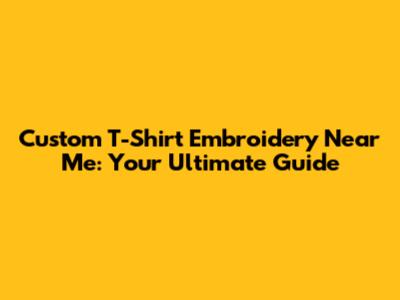 Custom T-Shirt Embroidery Near Me: Your Ultimate Guide