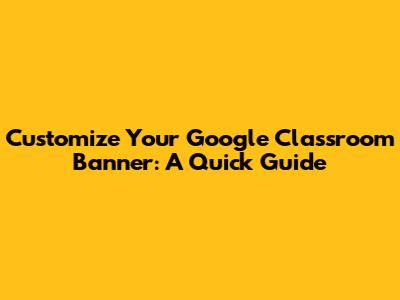 Customize Your Google Classroom Banner: A Quick Guide