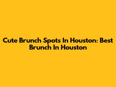 Cute Brunch Spots In Houston: Best Brunch In Houston
