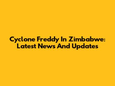 Cyclone Freddy In Zimbabwe: Latest News And Updates