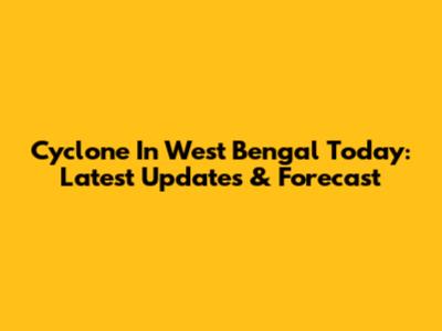 Cyclone In West Bengal Today: Latest Updates & Forecast