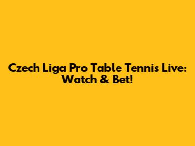 Czech Liga Pro Table Tennis Live: Watch & Bet!