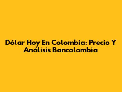 Dólar Hoy En Colombia: Precio Y Análisis Bancolombia