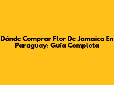 Dónde Comprar Flor De Jamaica En Paraguay: Guía Completa