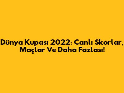 Dünya Kupası 2022: Canlı Skorlar, Maçlar Ve Daha Fazlası!