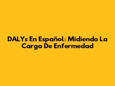 DALYs En Español: Midiendo La Carga De Enfermedad
