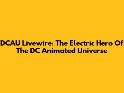 DCAU Livewire: The Electric Hero Of The DC Animated Universe