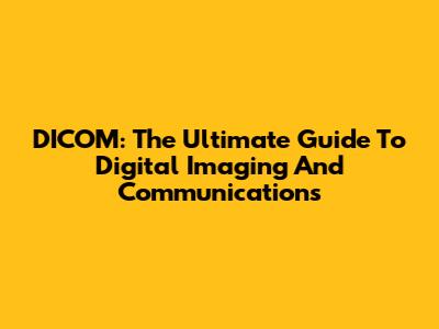 DICOM: The Ultimate Guide To Digital Imaging And Communications