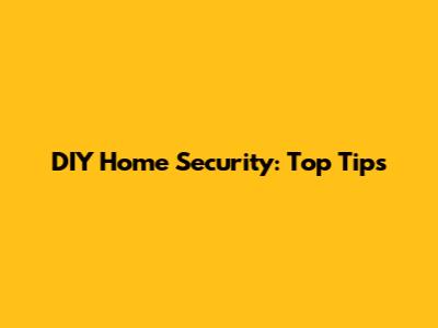 DIY Home Security: Top Tips