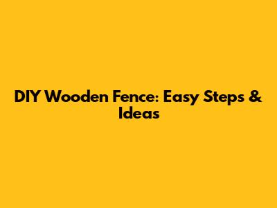 DIY Wooden Fence: Easy Steps & Ideas
