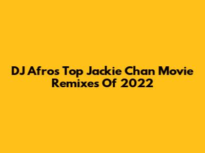 DJ Afro's Top Jackie Chan Movie Remixes Of 2022
