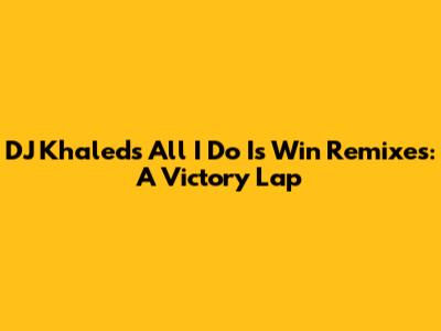 DJ Khaled's 'All I Do Is Win' Remixes: A Victory Lap