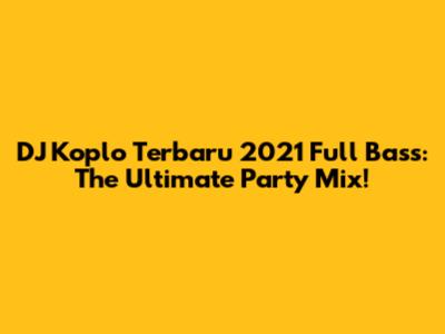 DJ Koplo Terbaru 2021 Full Bass: The Ultimate Party Mix!