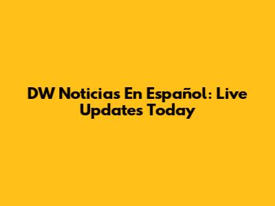 DW Noticias En Español: Live Updates Today