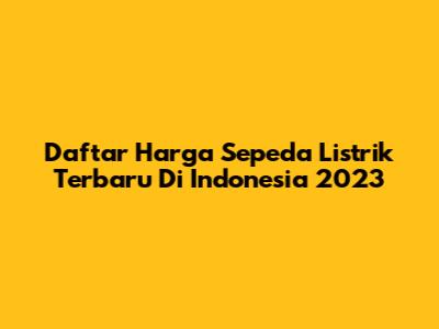 Daftar Harga Sepeda Listrik Terbaru Di Indonesia 2023